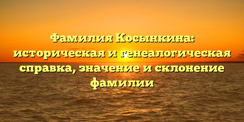 Фамилия Косынкина: историческая и генеалогическая справка, значение и склонение фамилии
