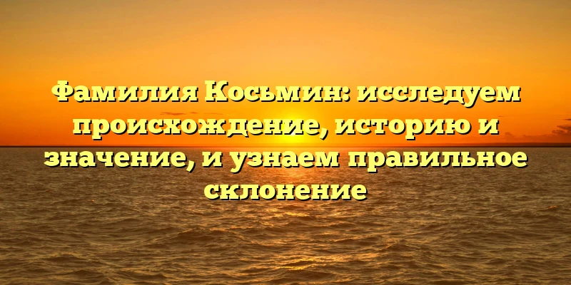 Фамилия Косьмин: исследуем происхождение, историю и значение, и узнаем правильное склонение