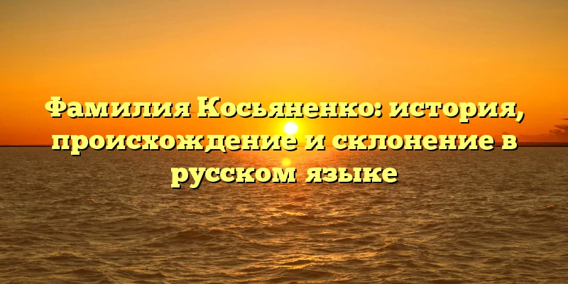 Фамилия Косьяненко: история, происхождение и склонение в русском языке Фамилия Косьяненко: история, происхождение и склонение в русском языке