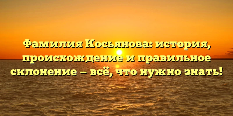 Фамилия Косьянова: история, происхождение и правильное склонение — всё, что нужно знать!