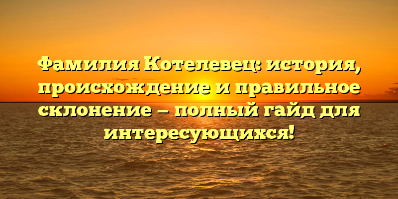 Фамилия Котелевец: история, происхождение и правильное склонение — полный гайд для интересующихся!