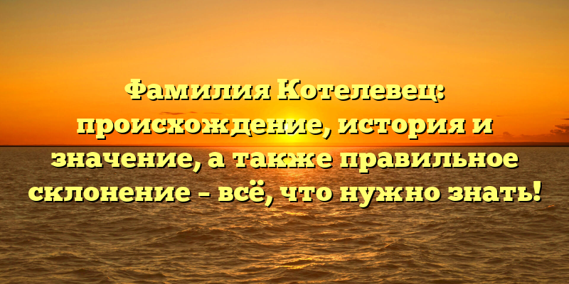 Фамилия Котелевец: происхождение, история и значение, а также правильное склонение – всё, что нужно знать!