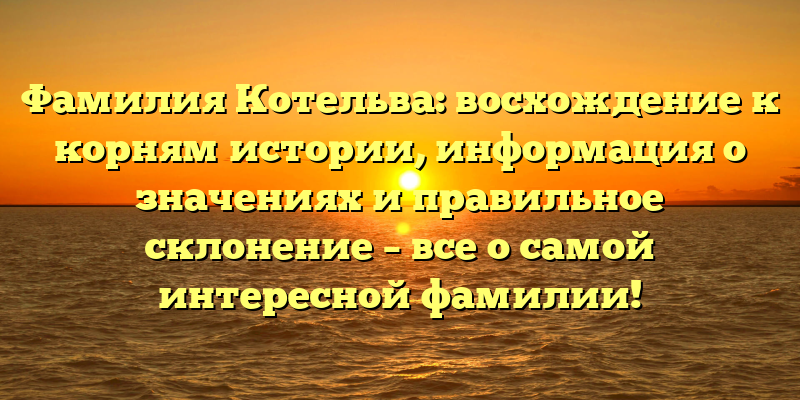 Фамилия Котельва: восхождение к корням истории, информация о значениях и правильное склонение – все о самой интересной фамилии!