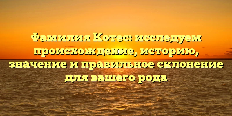 Фамилия Котес: исследуем происхождение, историю, значение и правильное склонение для вашего рода Фамилия Котес: исследуем происхождение, историю, значение и правильное склонение для вашего рода