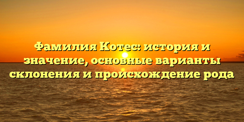 Фамилия Котес: история и значение, основные варианты склонения и происхождение рода