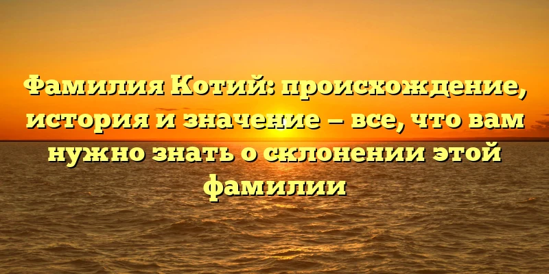 Фамилия Котий: происхождение, история и значение — все, что вам нужно знать о склонении этой фамилии