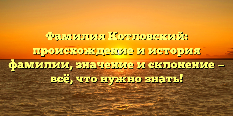 Фамилия Котловский: происхождение и история фамилии, значение и склонение — всё, что нужно знать!