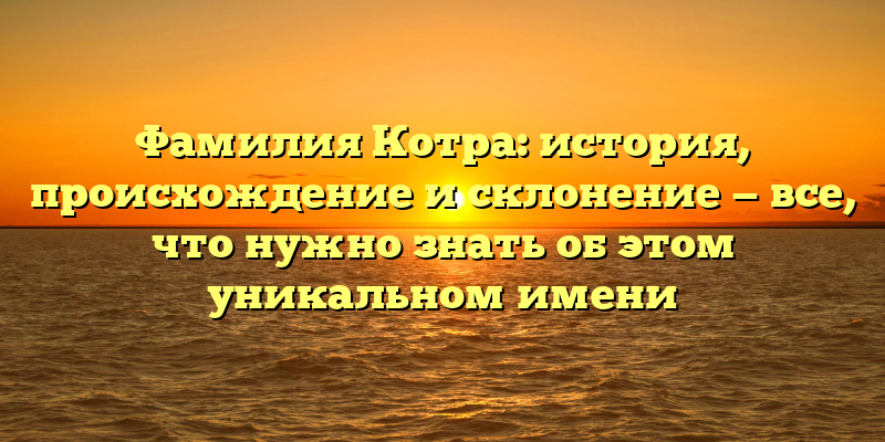 Фамилия Котра: история, происхождение и склонение — все, что нужно знать об этом уникальном имени