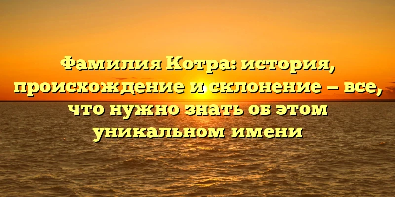 Фамилия Котра: история, происхождение и склонение — все, что нужно знать об этом уникальном имени