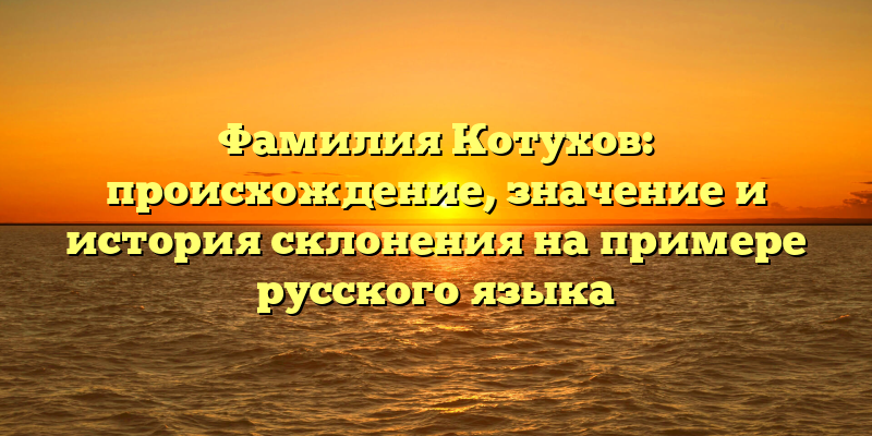 Фамилия Котухов: происхождение, значение и история склонения на примере русского языка
