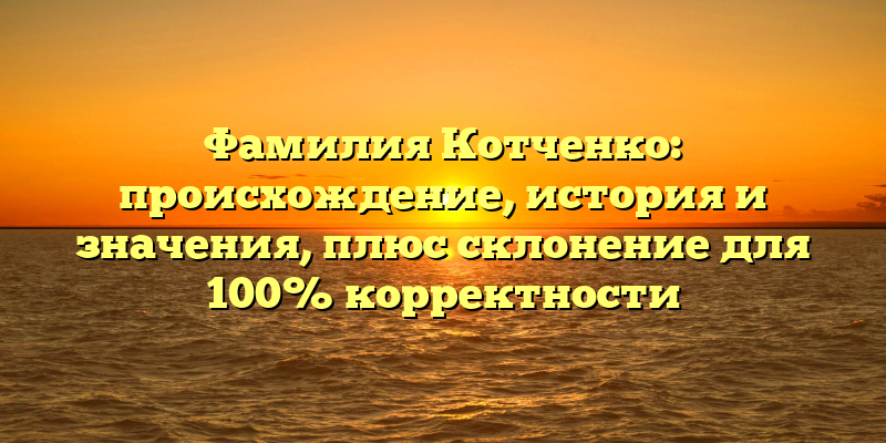 Фамилия Котченко: происхождение, история и значения, плюс склонение для 100% корректности