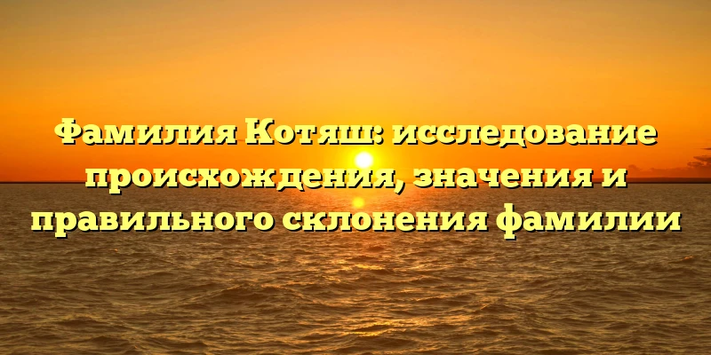 Фамилия Котяш: исследование происхождения, значения и правильного склонения фамилии Фамилия Котяш: исследование происхождения, значения и правильного склонения фамилии