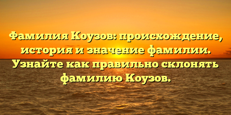 Фамилия Коузов: происхождение, история и значение фамилии. Узнайте как правильно склонять фамилию Коузов.