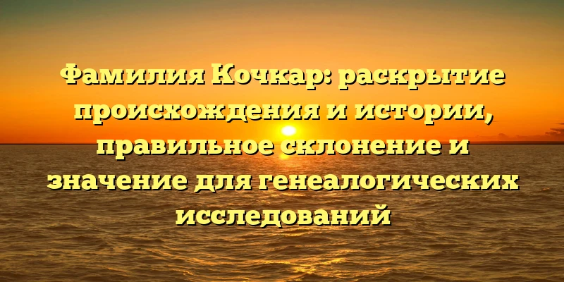 Фамилия Кочкар: раскрытие происхождения и истории, правильное склонение и значение для генеалогических исследований Фамилия Кочкар: раскрытие происхождения и истории, правильное склонение и значение для генеалогических исследований