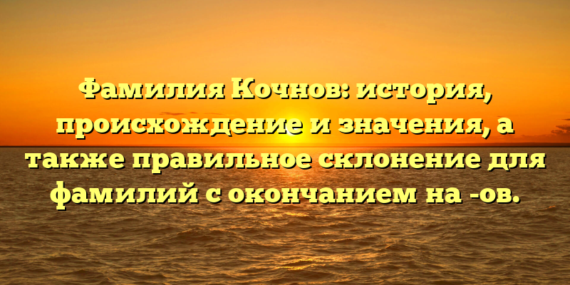 Фамилия Кочнов: история, происхождение и значения, а также правильное склонение для фамилий с окончанием на -ов.