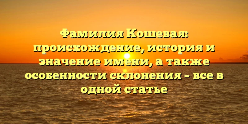 Фамилия Кошевая: происхождение, история и значение имени, а также особенности склонения – все в одной статье