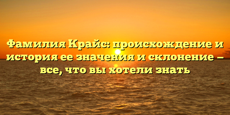Фамилия Крайс: происхождение и история ее значения и склонение — все, что вы хотели знать