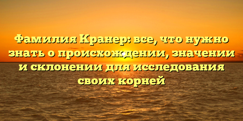 Фамилия Кранер: все, что нужно знать о происхождении, значении и склонении для исследования своих корней