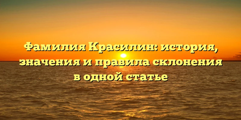 Фамилия Красилин: история, значения и правила склонения в одной статье Фамилия Красилин: история, значения и правила склонения в одной статье
