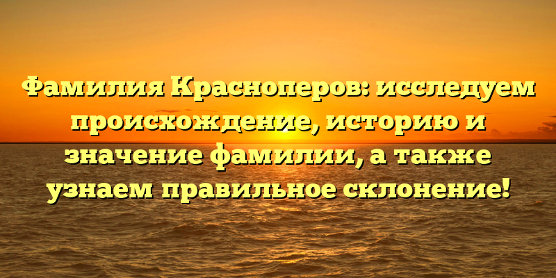 Фамилия Красноперов: исследуем происхождение, историю и значение фамилии, а также узнаем правильное склонение!