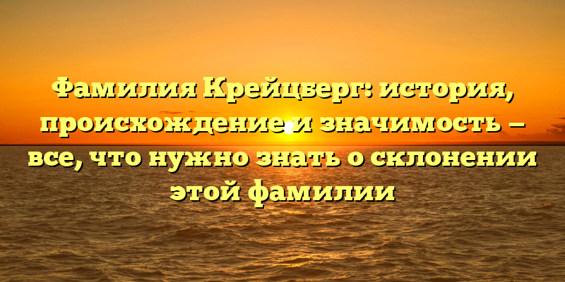 Фамилия Крейцберг: история, происхождение и значимость — все, что нужно знать о склонении этой фамилии