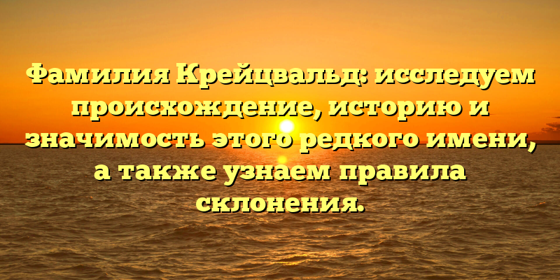 Фамилия Крейцвальд: исследуем происхождение, историю и значимость этого редкого имени, а также узнаем правила склонения.