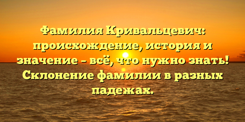 Фамилия Кривальцевич: происхождение, история и значение – всё, что нужно знать! Склонение фамилии в разных падежах.