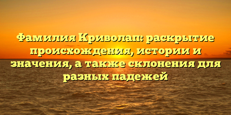 Фамилия Криволап: раскрытие происхождения, истории и значения, а также склонения для разных падежей