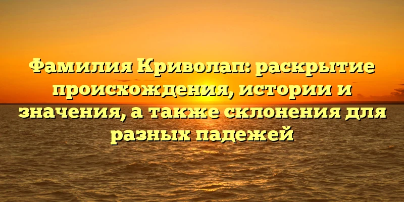 Фамилия Криволап: раскрытие происхождения, истории и значения, а также склонения для разных падежей