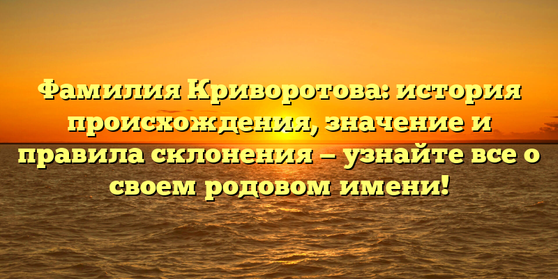 Фамилия Криворотова: история происхождения, значение и правила склонения — узнайте все о своем родовом имени!