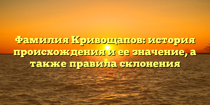 Фамилия Кривощапов: история происхождения и ее значение, а также правила склонения