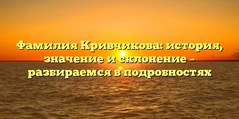 Фамилия Кривчикова: история, значение и склонение – разбираемся в подробностях Фамилия Кривчикова: история, значение и склонение – разбираемся в подробностях