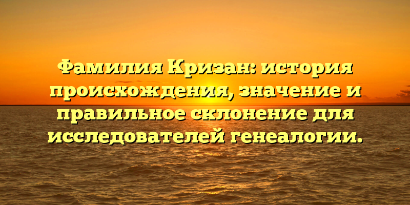 Фамилия Кризан: история происхождения, значение и правильное склонение для исследователей генеалогии.