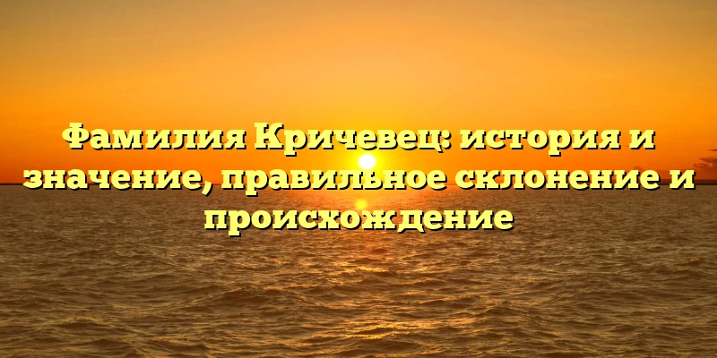 Фамилия Кричевец: история и значение, правильное склонение и происхождение Фамилия Кричевец: история и значение, правильное склонение и происхождение