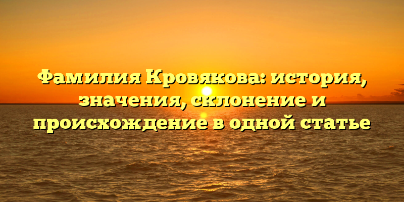 Фамилия Кровякова: история, значения, склонение и происхождение в одной статье