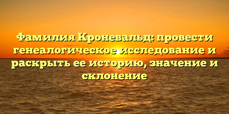 Фамилия Кроневальд: провести генеалогическое исследование и раскрыть ее историю, значение и склонение