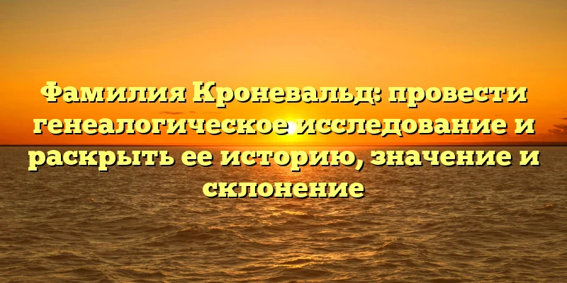 Фамилия Кроневальд: провести генеалогическое исследование и раскрыть ее историю, значение и склонение Фамилия Кроневальд: провести генеалогическое исследование и раскрыть ее историю, значение и склонение