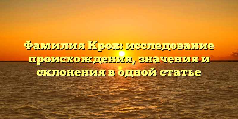Фамилия Крох: исследование происхождения, значения и склонения в одной статье