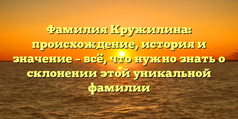 Фамилия Кружилина: происхождение, история и значение – всё, что нужно знать о склонении этой уникальной фамилии Фамилия Кружилина: происхождение, история и значение – всё, что нужно знать о склонении этой уникальной фамилии