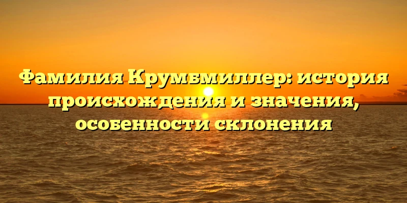 Фамилия Крумбмиллер: история происхождения и значения, особенности склонения Фамилия Крумбмиллер: история происхождения и значения, особенности склонения
