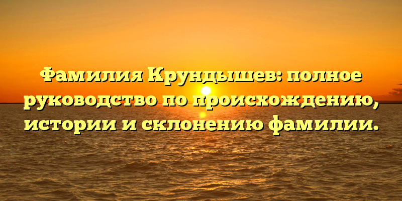 Фамилия Крундышев: полное руководство по происхождению, истории и склонению фамилии.