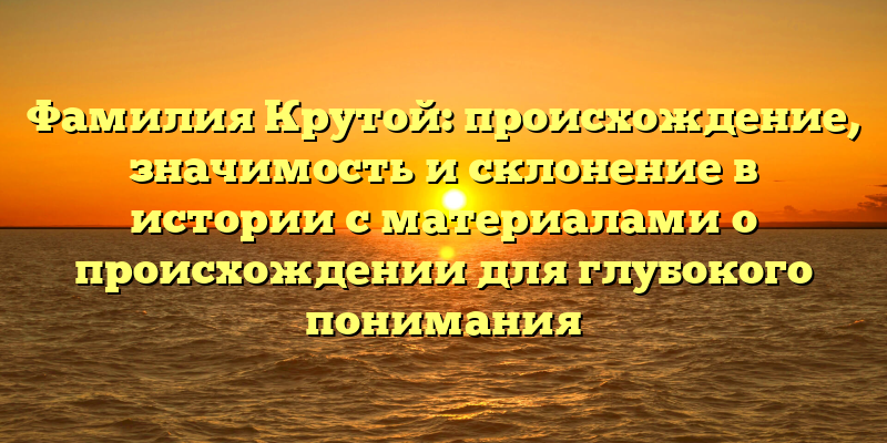 Фамилия Крутой: происхождение, значимость и склонение в истории с материалами о происхождении для глубокого понимания