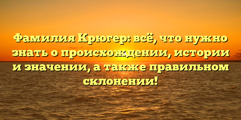 Фамилия Крюгер: всё, что нужно знать о происхождении, истории и значении, а также правильном склонении!