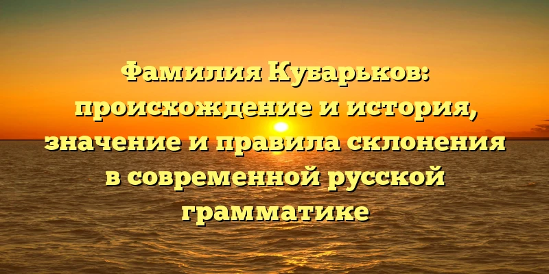 Фамилия Кубарьков: происхождение и история, значение и правила склонения в современной русской грамматике Фамилия Кубарьков: происхождение и история, значение и правила склонения в современной русской грамматике