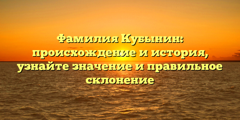 Фамилия Кубынин: происхождение и история, узнайте значение и правильное склонение