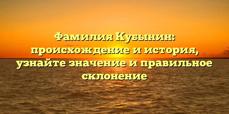Фамилия Кубынин: происхождение и история, узнайте значение и правильное склонение Фамилия Кубынин: происхождение и история, узнайте значение и правильное склонение