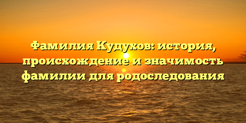 Фамилия Кудухов: история, происхождение и значимость фамилии для родоследования