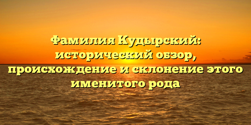 Фамилия Кудырский: исторический обзор, происхождение и склонение этого именитого рода