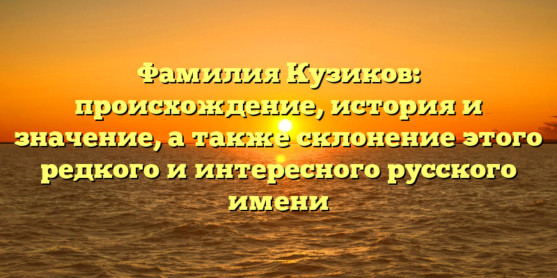 Фамилия Кузиков: происхождение, история и значение, а также склонение этого редкого и интересного русского имени
