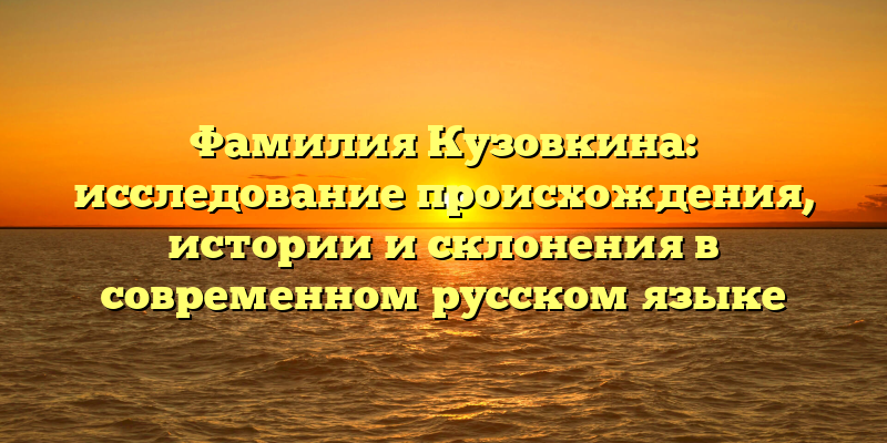 Фамилия Кузовкина: исследование происхождения, истории и склонения в современном русском языке